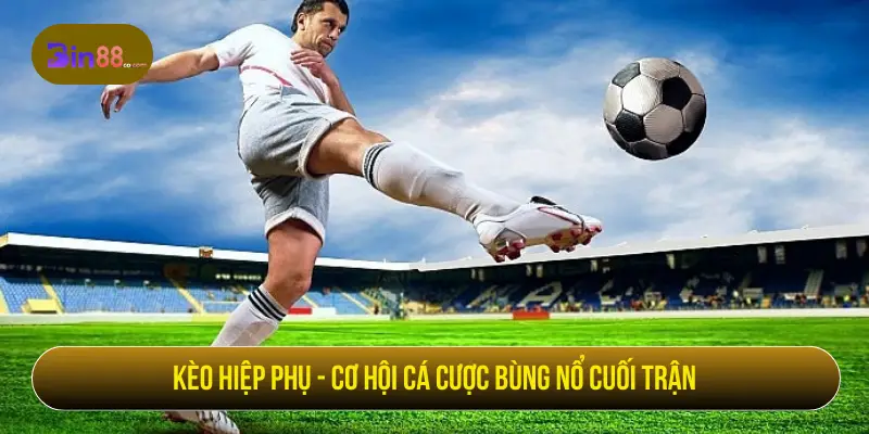 Kèo hiệp phụ - Cơ hội cá cược bùng nổ cuối trận